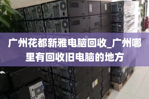 广州花都新雅电脑回收_广州哪里有回收旧电脑的地方