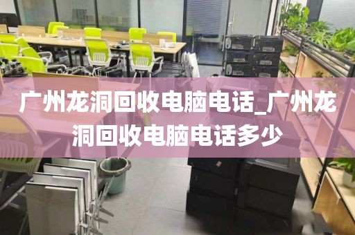 广州龙洞回收电脑电话_广州龙洞回收电脑电话多少