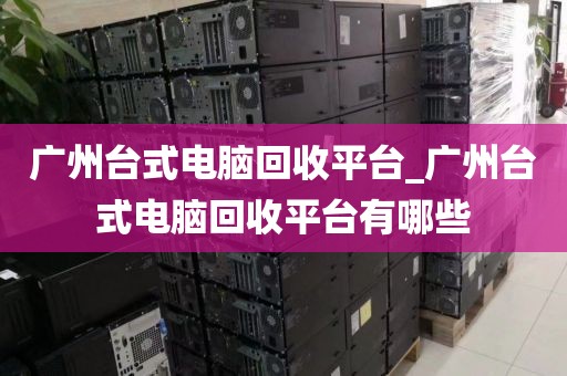 广州台式电脑回收平台_广州台式电脑回收平台有哪些