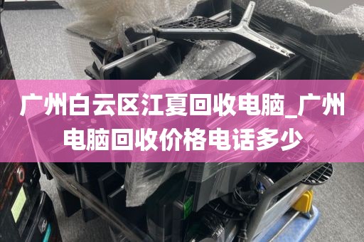 广州白云区江夏回收电脑_广州电脑回收价格电话多少