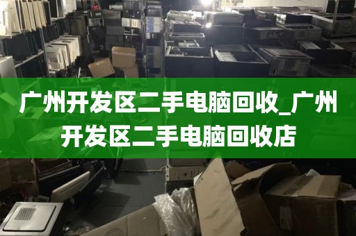 广州开发区二手电脑回收_广州开发区二手电脑回收店