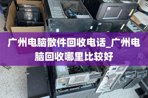 广州电脑散件回收电话_广州电脑回收哪里比较好