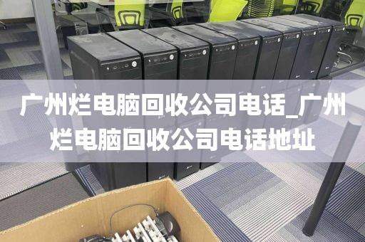 广州烂电脑回收公司电话_广州烂电脑回收公司电话地址