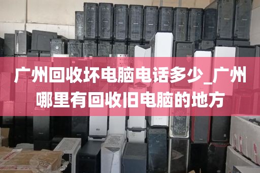 广州回收坏电脑电话多少_广州哪里有回收旧电脑的地方