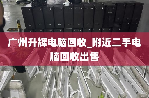 广州升辉电脑回收_附近二手电脑回收出售