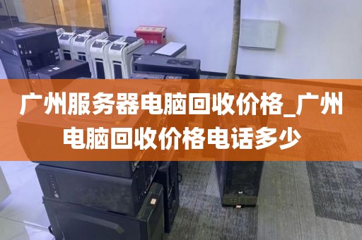 广州服务器电脑回收价格_广州电脑回收价格电话多少