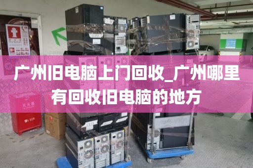 广州旧电脑上门回收_广州哪里有回收旧电脑的地方