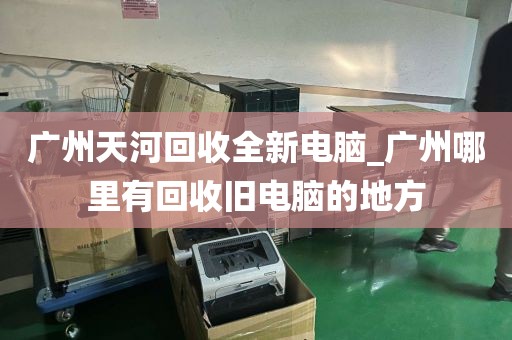 广州天河回收全新电脑_广州哪里有回收旧电脑的地方