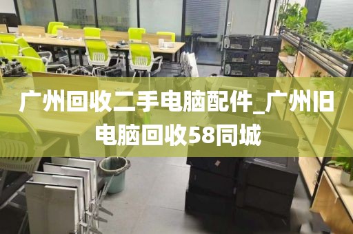 广州回收二手电脑配件_广州旧电脑回收58同城