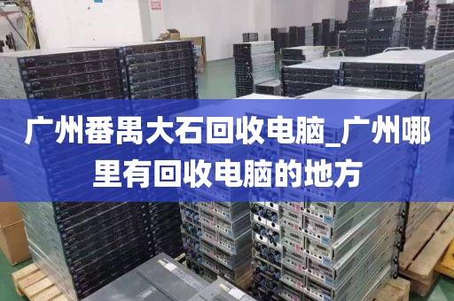 广州番禺大石回收电脑_广州哪里有回收电脑的地方