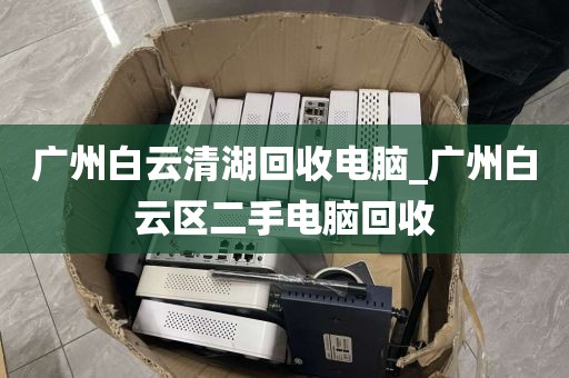 广州白云清湖回收电脑_广州白云区二手电脑回收