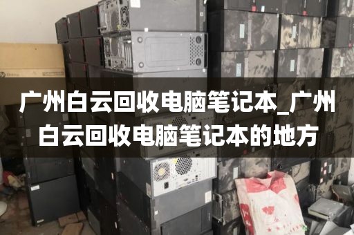 广州白云回收电脑笔记本_广州白云回收电脑笔记本的地方