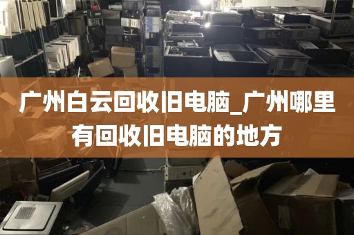 广州白云回收旧电脑_广州哪里有回收旧电脑的地方