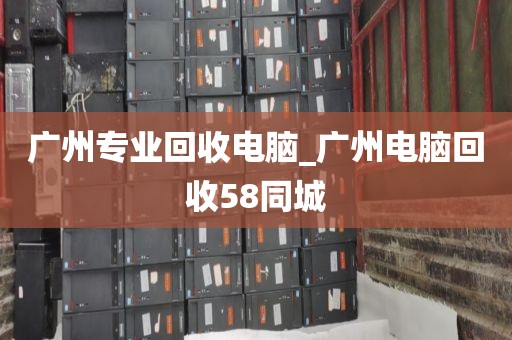 广州专业回收电脑_广州电脑回收58同城