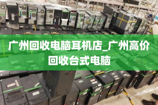 广州回收电脑耳机店_广州高价回收台式电脑