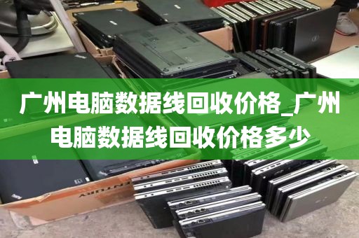 广州电脑数据线回收价格_广州电脑数据线回收价格多少