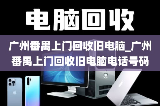 广州番禺上门回收旧电脑_广州番禺上门回收旧电脑电话号码