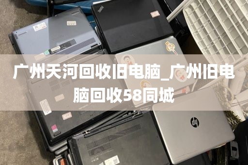 广州天河回收旧电脑_广州旧电脑回收58同城