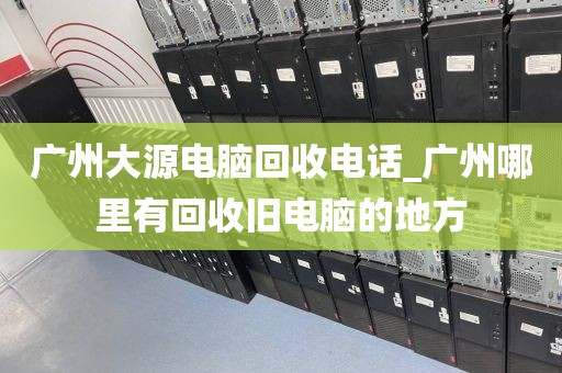 广州大源电脑回收电话_广州哪里有回收旧电脑的地方