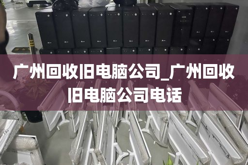 广州回收旧电脑公司_广州回收旧电脑公司电话