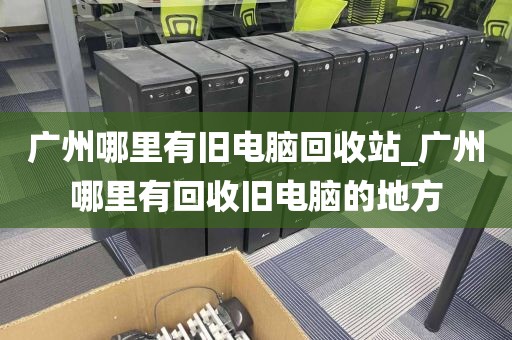 广州哪里有旧电脑回收站_广州哪里有回收旧电脑的地方