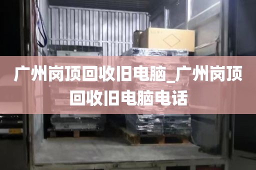 广州岗顶回收旧电脑_广州岗顶回收旧电脑电话