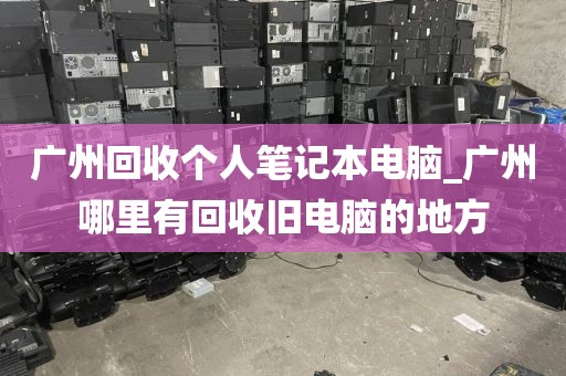 广州回收个人笔记本电脑_广州哪里有回收旧电脑的地方