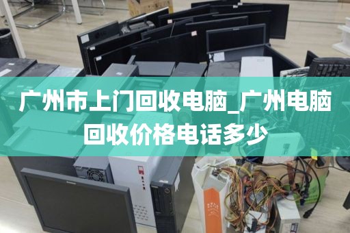 广州市上门回收电脑_广州电脑回收价格电话多少