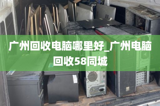 广州回收电脑哪里好_广州电脑回收58同城