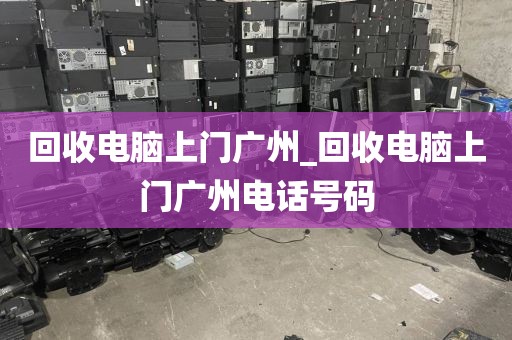 回收电脑上门广州_回收电脑上门广州电话号码