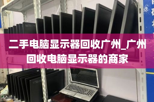 二手电脑显示器回收广州_广州回收电脑显示器的商家