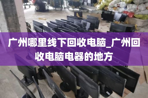 广州哪里线下回收电脑_广州回收电脑电器的地方