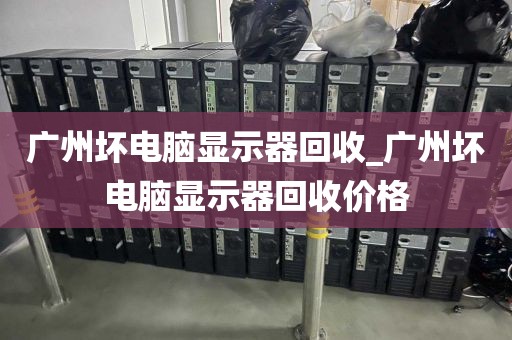 广州坏电脑显示器回收_广州坏电脑显示器回收价格