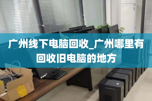 广州线下电脑回收_广州哪里有回收旧电脑的地方