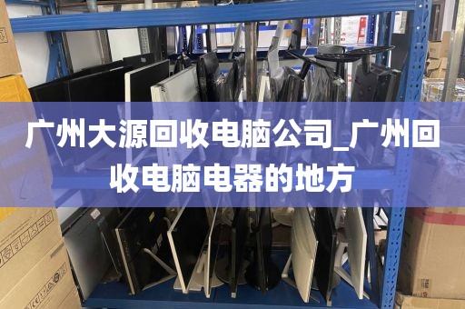 广州大源回收电脑公司_广州回收电脑电器的地方