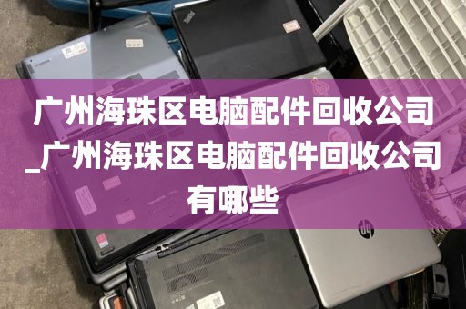 广州海珠区电脑配件回收公司_广州海珠区电脑配件回收公司有哪些