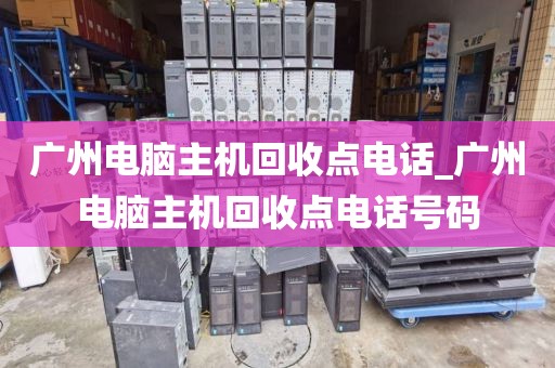 广州电脑主机回收点电话_广州电脑主机回收点电话号码