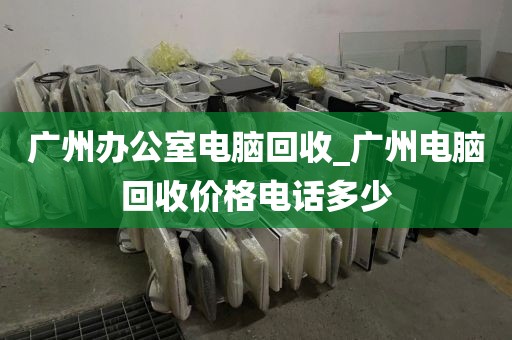 广州办公室电脑回收_广州电脑回收价格电话多少