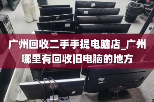 广州回收二手手提电脑店_广州哪里有回收旧电脑的地方