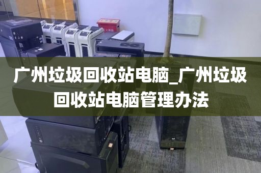 广州垃圾回收站电脑_广州垃圾回收站电脑管理办法