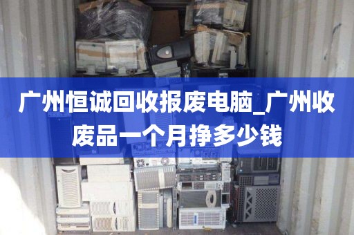 广州恒诚回收报废电脑_广州收废品一个月挣多少钱