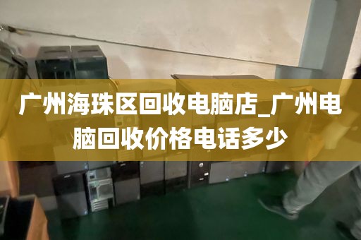 广州海珠区回收电脑店_广州电脑回收价格电话多少