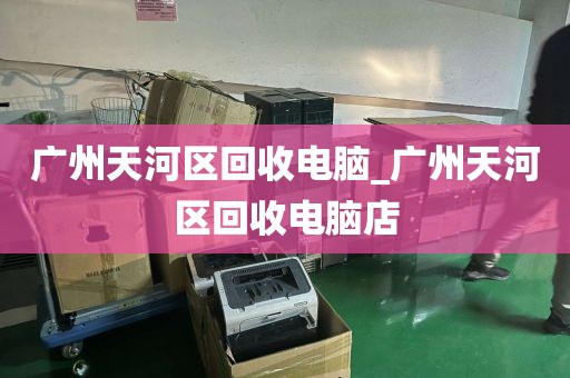 广州天河区回收电脑_广州天河区回收电脑店