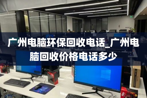 广州电脑环保回收电话_广州电脑回收价格电话多少