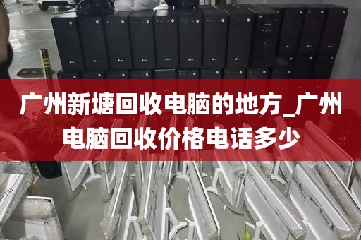 广州新塘回收电脑的地方_广州电脑回收价格电话多少