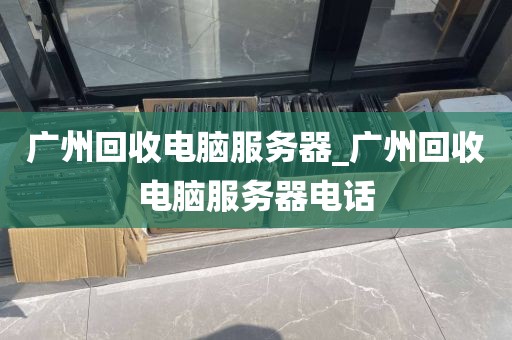 广州回收电脑服务器_广州回收电脑服务器电话