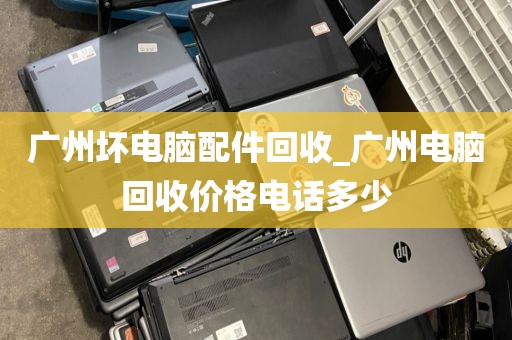 广州坏电脑配件回收_广州电脑回收价格电话多少