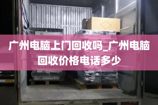 广州电脑上门回收吗_广州电脑回收价格电话多少