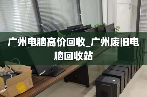 广州电脑高价回收_广州废旧电脑回收站