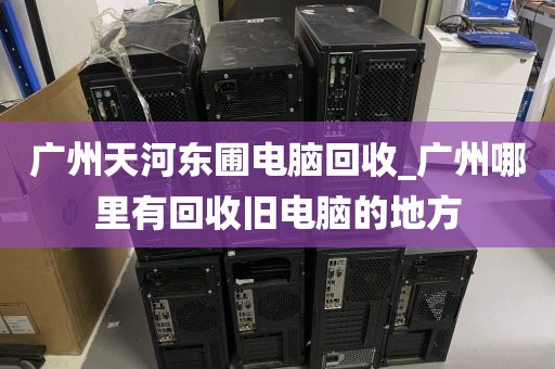 广州天河东圃电脑回收_广州哪里有回收旧电脑的地方